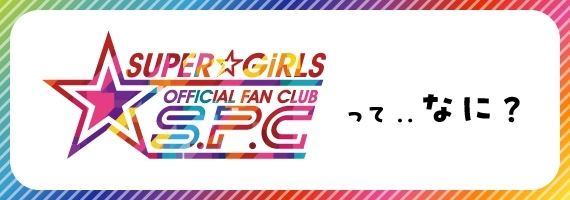 SUPER☆GiRLS OFFICIAL FANCLUB「S.P.C」ってなに？
